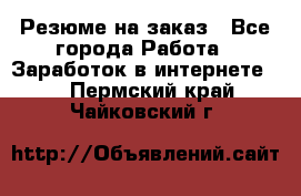 Резюме на заказ - Все города Работа » Заработок в интернете   . Пермский край,Чайковский г.